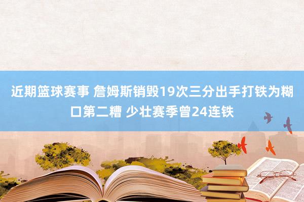 近期篮球赛事 詹姆斯销毁19次三分出手打铁为糊口第二糟 少壮赛季曾24连铁