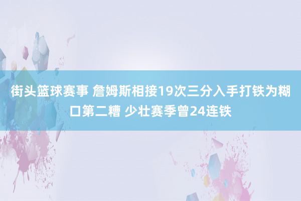 街头篮球赛事 詹姆斯相接19次三分入手打铁为糊口第二糟 少壮赛季曾24连铁