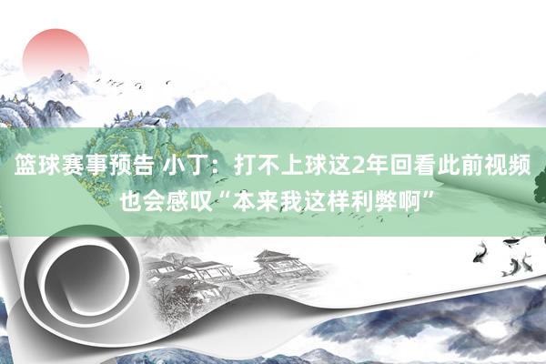 篮球赛事预告 小丁：打不上球这2年回看此前视频 也会感叹“本来我这样利弊啊”