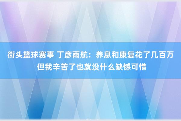 街头篮球赛事 丁彦雨航：养息和康复花了几百万 但我辛苦了也就没什么缺憾可惜