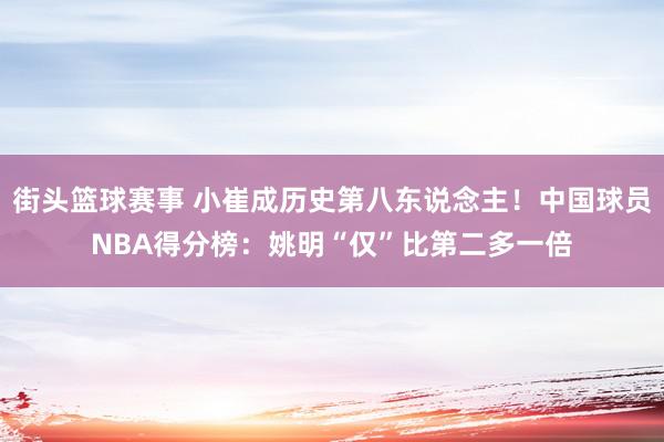 街头篮球赛事 小崔成历史第八东说念主！中国球员NBA得分榜：姚明“仅”比第二多一倍