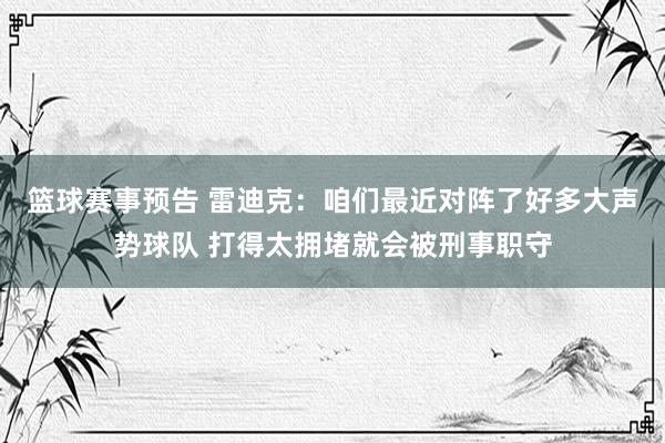 篮球赛事预告 雷迪克：咱们最近对阵了好多大声势球队 打得太拥堵就会被刑事职守