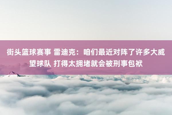 街头篮球赛事 雷迪克：咱们最近对阵了许多大威望球队 打得太拥堵就会被刑事包袱