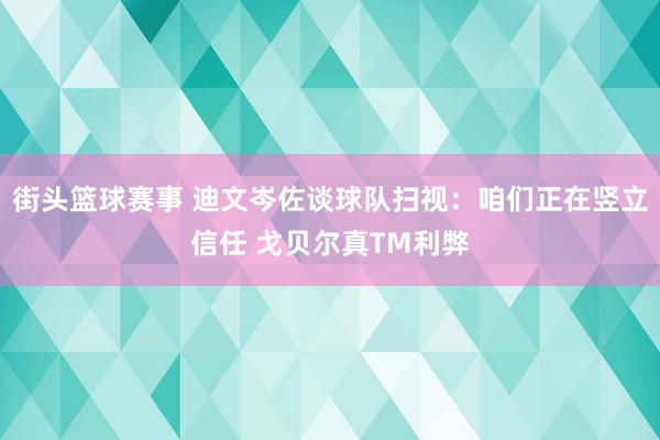 街头篮球赛事 迪文岑佐谈球队扫视：咱们正在竖立信任 戈贝尔真TM利弊