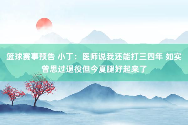 篮球赛事预告 小丁：医师说我还能打三四年 如实曾思过退役但今夏腿好起来了