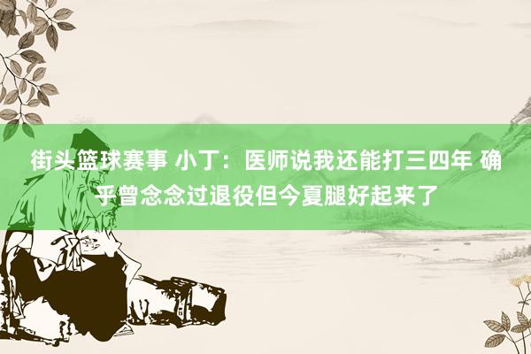 街头篮球赛事 小丁：医师说我还能打三四年 确乎曾念念过退役但今夏腿好起来了