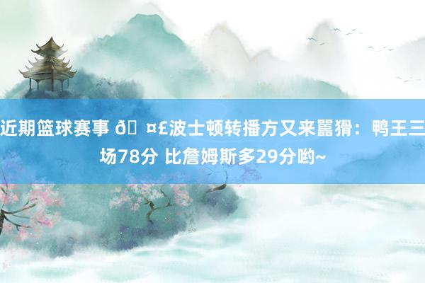 近期篮球赛事 🤣波士顿转播方又来嚚猾：鸭王三场78分 比詹姆斯多29分哟~