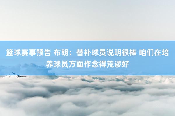 篮球赛事预告 布朗：替补球员说明很棒 咱们在培养球员方面作念得荒谬好