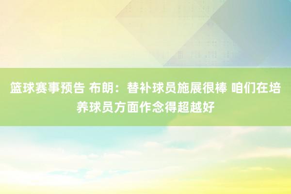 篮球赛事预告 布朗：替补球员施展很棒 咱们在培养球员方面作念得超越好