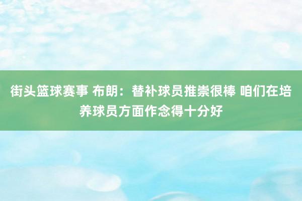 街头篮球赛事 布朗：替补球员推崇很棒 咱们在培养球员方面作念得十分好