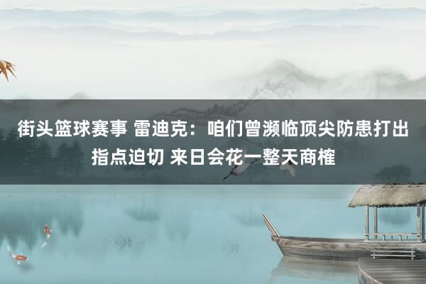 街头篮球赛事 雷迪克：咱们曾濒临顶尖防患打出指点迫切 来日会花一整天商榷