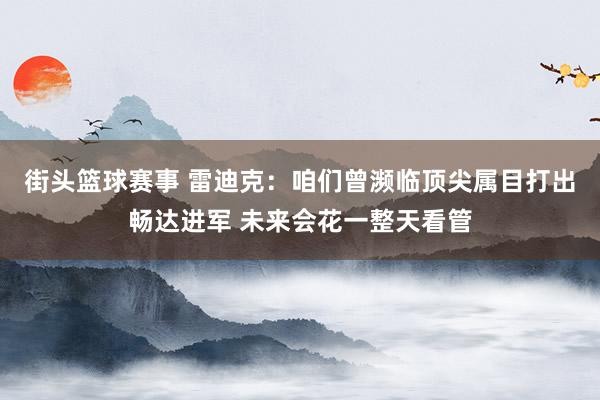 街头篮球赛事 雷迪克：咱们曾濒临顶尖属目打出畅达进军 未来会花一整天看管