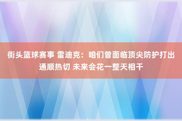 街头篮球赛事 雷迪克：咱们曾面临顶尖防护打出通顺热切 未来会花一整天相干