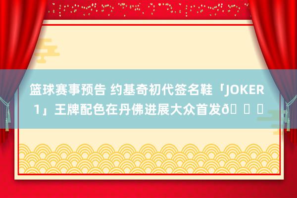 篮球赛事预告 约基奇初代签名鞋「JOKER 1」王牌配色在丹佛进展大众首发🎉