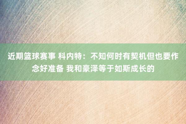 近期篮球赛事 科内特：不知何时有契机但也要作念好准备 我和豪泽等于如斯成长的