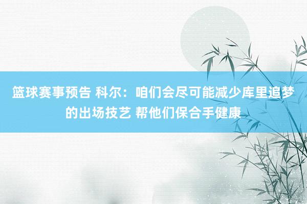 篮球赛事预告 科尔：咱们会尽可能减少库里追梦的出场技艺 帮他们保合手健康