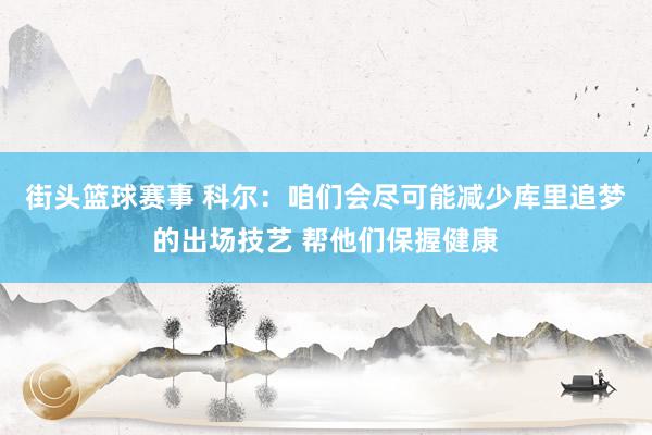 街头篮球赛事 科尔：咱们会尽可能减少库里追梦的出场技艺 帮他们保握健康