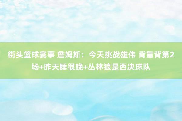 街头篮球赛事 詹姆斯：今天挑战雄伟 背靠背第2场+昨天睡很晚+丛林狼是西决球队