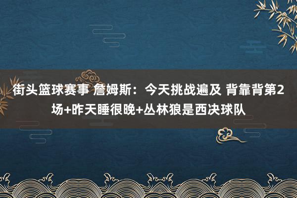 街头篮球赛事 詹姆斯：今天挑战遍及 背靠背第2场+昨天睡很晚+丛林狼是西决球队