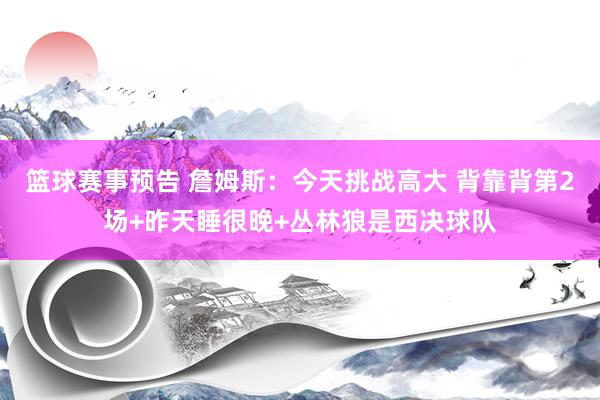 篮球赛事预告 詹姆斯：今天挑战高大 背靠背第2场+昨天睡很晚+丛林狼是西决球队