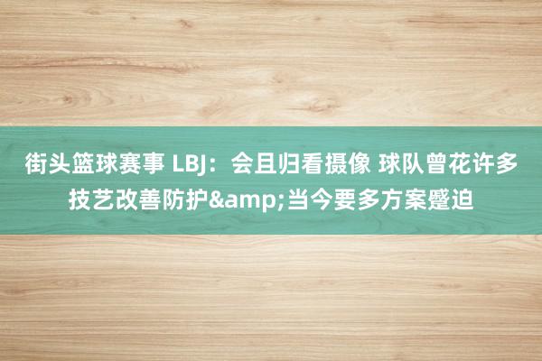 街头篮球赛事 LBJ：会且归看摄像 球队曾花许多技艺改善防护&当今要多方案蹙迫