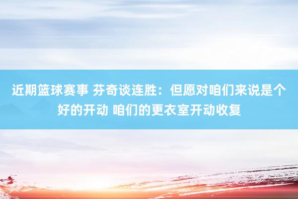 近期篮球赛事 芬奇谈连胜：但愿对咱们来说是个好的开动 咱们的更衣室开动收复