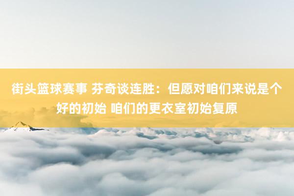 街头篮球赛事 芬奇谈连胜：但愿对咱们来说是个好的初始 咱们的更衣室初始复原