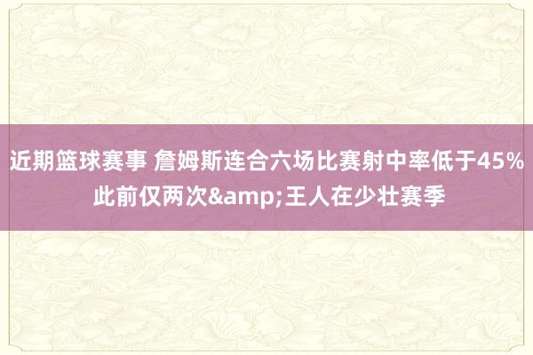 近期篮球赛事 詹姆斯连合六场比赛射中率低于45% 此前仅两次&王人在少壮赛季