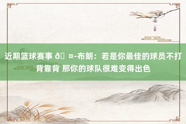 近期篮球赛事 🤭布朗：若是你最佳的球员不打背靠背 那你的球队很难变得出色