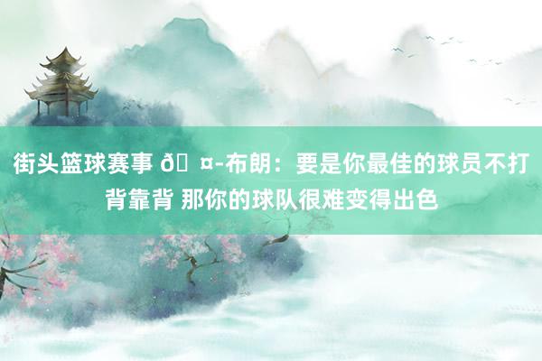 街头篮球赛事 🤭布朗：要是你最佳的球员不打背靠背 那你的球队很难变得出色