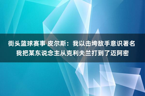 街头篮球赛事 皮尔斯：我以击垮敌手意识著名 我把某东说念主从克利夫兰打到了迈阿密