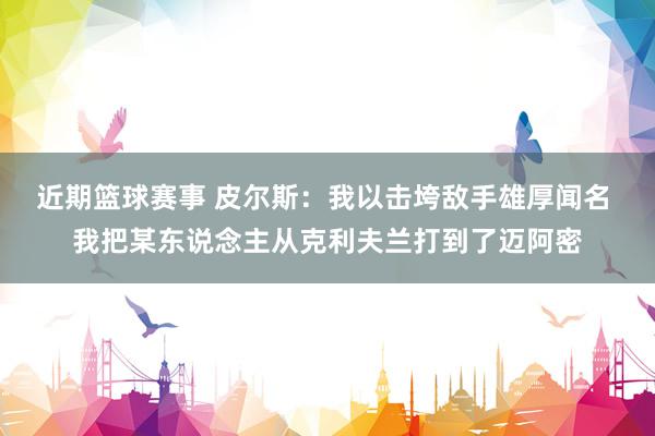 近期篮球赛事 皮尔斯：我以击垮敌手雄厚闻名 我把某东说念主从克利夫兰打到了迈阿密