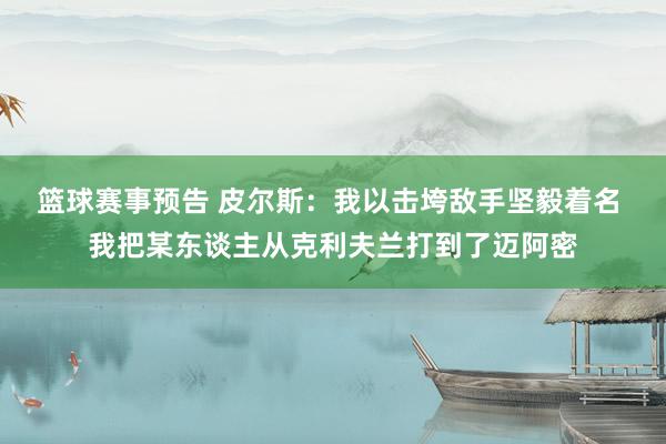 篮球赛事预告 皮尔斯：我以击垮敌手坚毅着名 我把某东谈主从克利夫兰打到了迈阿密