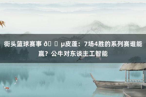 街头篮球赛事 😵皮蓬：7场4胜的系列赛谁能赢？公牛对东谈主工智能