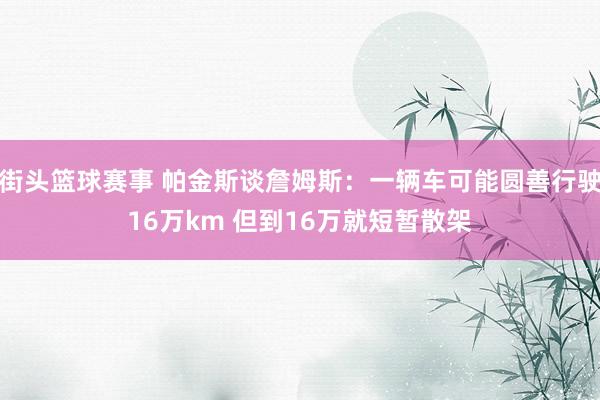 街头篮球赛事 帕金斯谈詹姆斯：一辆车可能圆善行驶16万km 但到16万就短暂散架