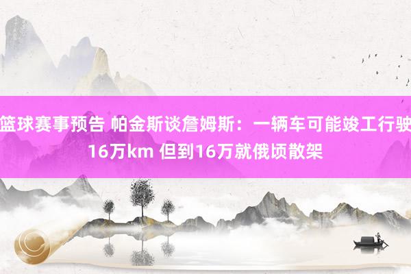 篮球赛事预告 帕金斯谈詹姆斯：一辆车可能竣工行驶16万km 但到16万就俄顷散架