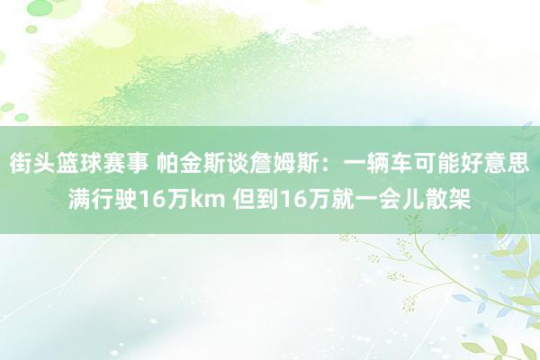 街头篮球赛事 帕金斯谈詹姆斯：一辆车可能好意思满行驶16万km 但到16万就一会儿散架