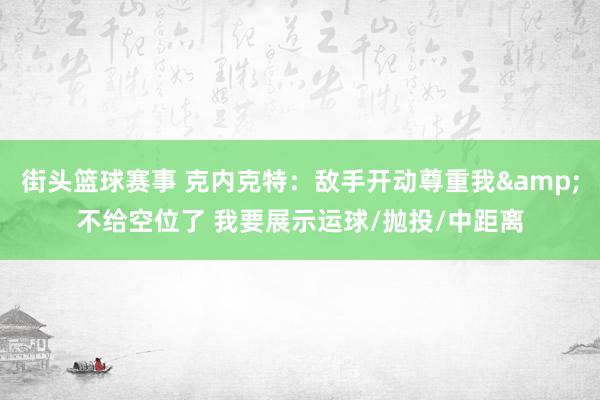 街头篮球赛事 克内克特：敌手开动尊重我&不给空位了 我要展示运球/抛投/中距离