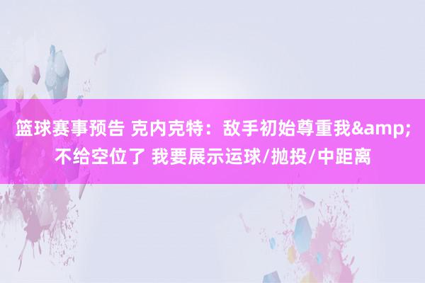 篮球赛事预告 克内克特：敌手初始尊重我&不给空位了 我要展示运球/抛投/中距离