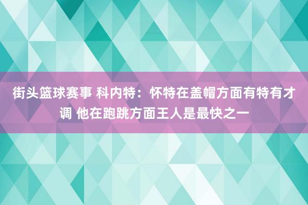 街头篮球赛事 科内特：怀特在盖帽方面有特有才调 他在跑跳方面王人是最快之一