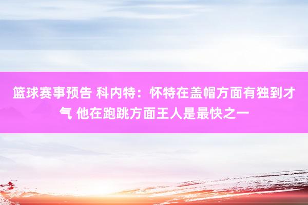 篮球赛事预告 科内特：怀特在盖帽方面有独到才气 他在跑跳方面王人是最快之一