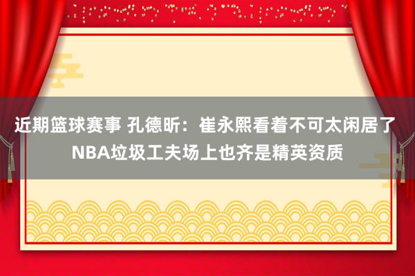 近期篮球赛事 孔德昕：崔永熙看着不可太闲居了 NBA垃圾工夫场上也齐是精英资质