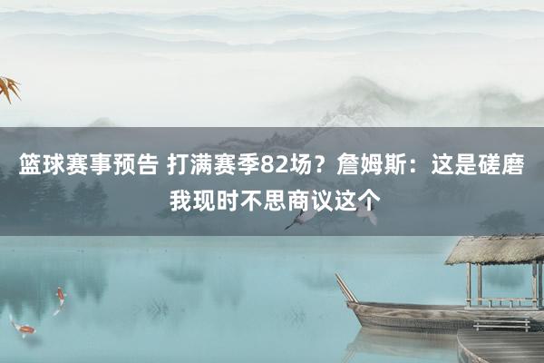 篮球赛事预告 打满赛季82场？詹姆斯：这是磋磨 我现时不思商议这个