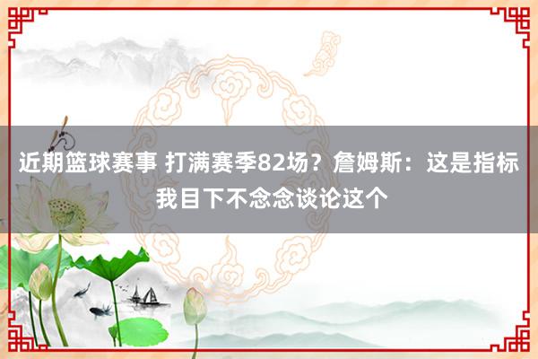 近期篮球赛事 打满赛季82场？詹姆斯：这是指标 我目下不念念谈论这个