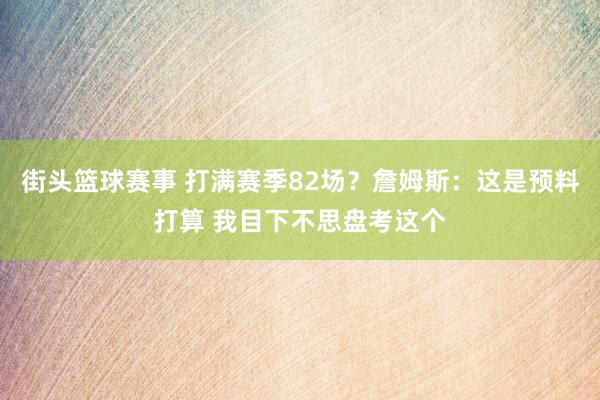 街头篮球赛事 打满赛季82场？詹姆斯：这是预料打算 我目下不思盘考这个