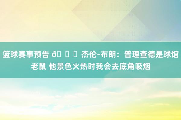 篮球赛事预告 😂杰伦-布朗：普理查德是球馆老鼠 他景色火热时我会去底角吸烟