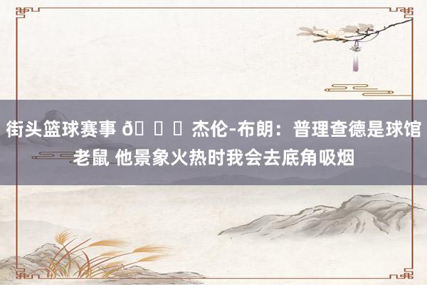 街头篮球赛事 😂杰伦-布朗：普理查德是球馆老鼠 他景象火热时我会去底角吸烟