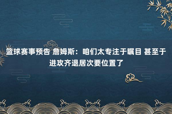 篮球赛事预告 詹姆斯：咱们太专注于瞩目 甚至于进攻齐退居次要位置了