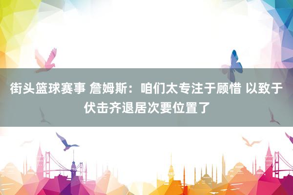 街头篮球赛事 詹姆斯：咱们太专注于顾惜 以致于伏击齐退居次要位置了