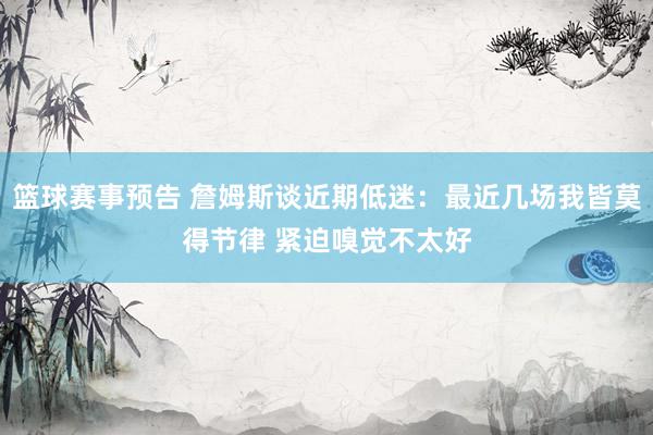 篮球赛事预告 詹姆斯谈近期低迷：最近几场我皆莫得节律 紧迫嗅觉不太好